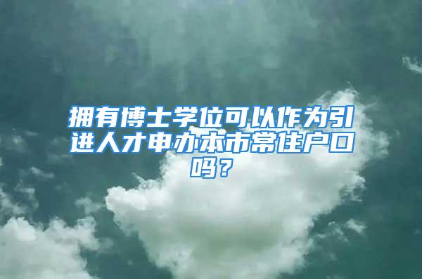 擁有博士學(xué)位可以作為引進(jìn)人才申辦本市常住戶(hù)口嗎？