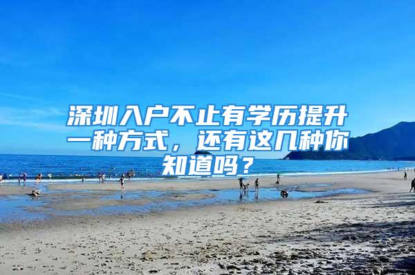 深圳入戶不止有學(xué)歷提升一種方式，還有這幾種你知道嗎？