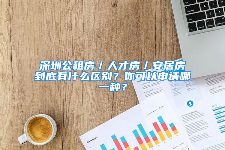 深圳公租房／人才房／安居房到底有什么區(qū)別？你可以申請(qǐng)哪一種？