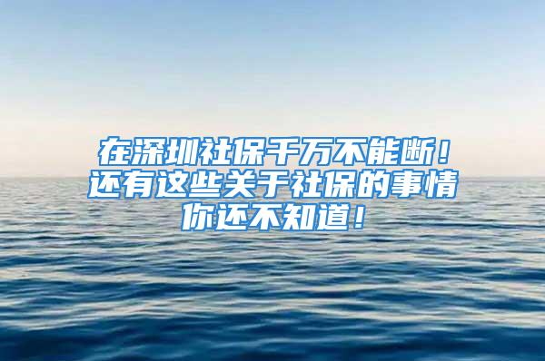 在深圳社保千萬不能斷！還有這些關(guān)于社保的事情你還不知道！