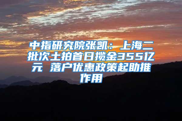 中指研究院張凱：上海二批次土拍首日攬金355億元 落戶優(yōu)惠政策起助推作用