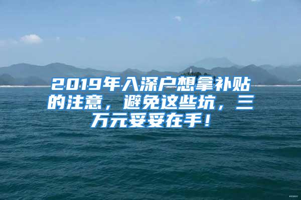 2019年入深戶想拿補貼的注意，避免這些坑，三萬元妥妥在手！