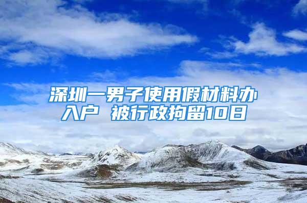 深圳一男子使用假材料辦入戶 被行政拘留10日