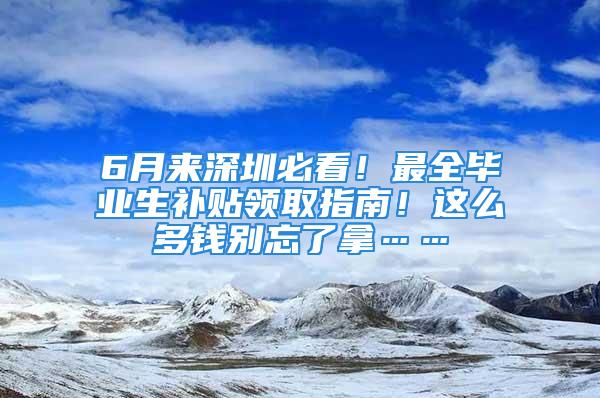 6月來(lái)深圳必看！最全畢業(yè)生補(bǔ)貼領(lǐng)取指南！這么多錢別忘了拿……