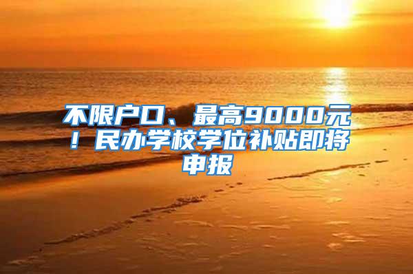 不限戶口、最高9000元！民辦學校學位補貼即將申報