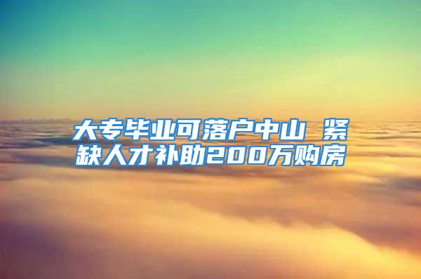 大專畢業(yè)可落戶中山 緊缺人才補助200萬購房