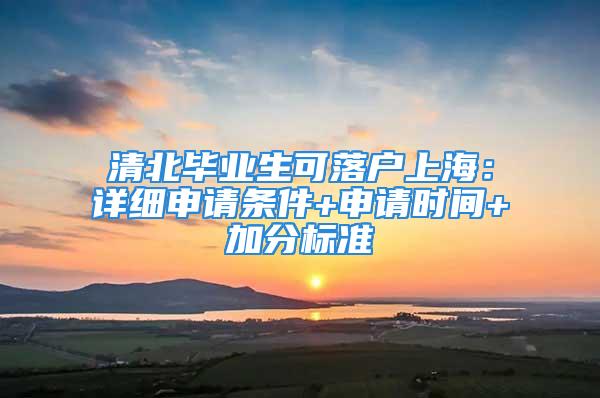 清北畢業(yè)生可落戶上海：詳細(xì)申請(qǐng)條件+申請(qǐng)時(shí)間+加分標(biāo)準(zhǔn)