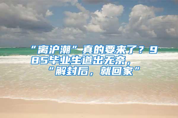 “離滬潮”真的要來了？985畢業(yè)生道出無奈，“解封后，就回家”