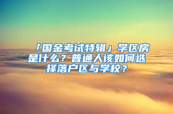 「國金考試特輯」學區(qū)房是什么？普通人該如何選擇落戶區(qū)與學校？