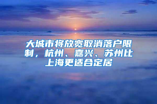 大城市將放寬取消落戶限制，杭州、嘉興、蘇州比上海更適合定居