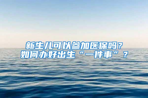 新生兒可以參加醫(yī)保嗎？如何辦好出生“一件事”？