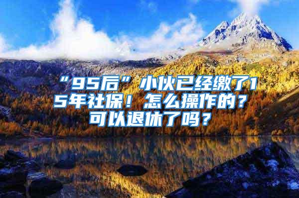 “95后”小伙已經(jīng)繳了15年社保！怎么操作的？可以退休了嗎？