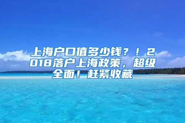 上海戶口值多少錢？！2018落戶上海政策，超級(jí)全面！趕緊收藏