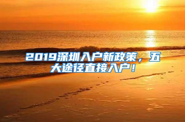 2019深圳入戶新政策，五大途徑直接入戶！