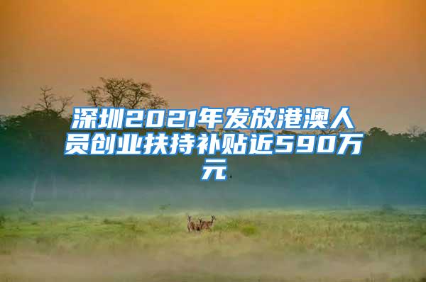 深圳2021年發(fā)放港澳人員創(chuàng)業(yè)扶持補(bǔ)貼近590萬元