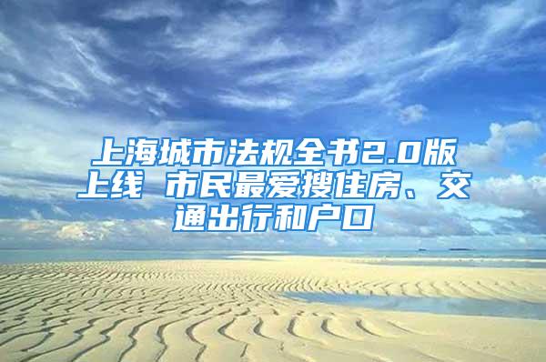 上海城市法規(guī)全書2.0版上線 市民最愛搜住房、交通出行和戶口