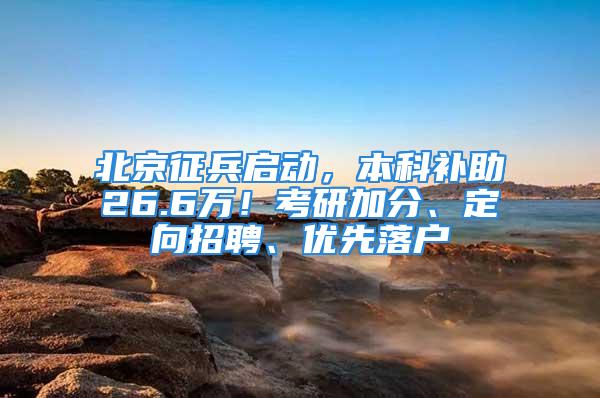 北京征兵啟動，本科補助26.6萬！考研加分、定向招聘、優(yōu)先落戶