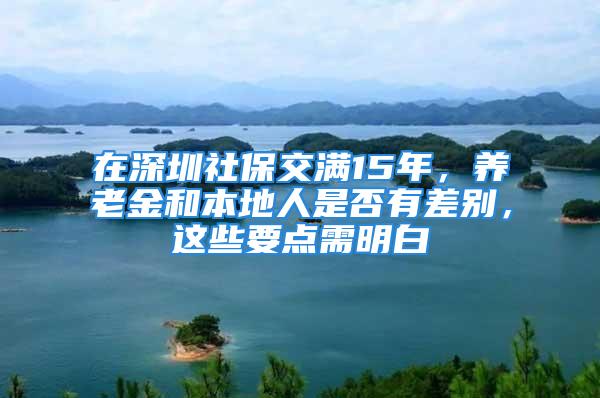 在深圳社保交滿15年，養(yǎng)老金和本地人是否有差別，這些要點(diǎn)需明白