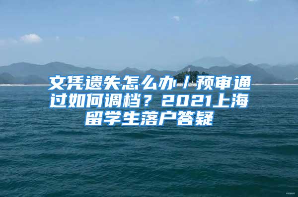 文憑遺失怎么辦／預(yù)審?fù)ㄟ^如何調(diào)檔？2021上海留學(xué)生落戶答疑