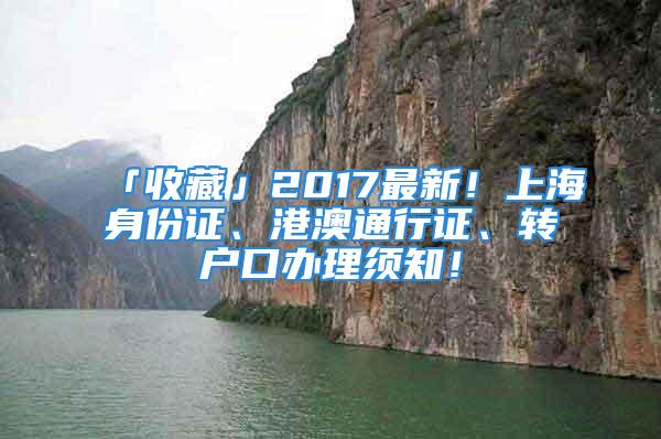 「收藏」2017最新！上海身份證、港澳通行證、轉(zhuǎn)戶(hù)口辦理須知！