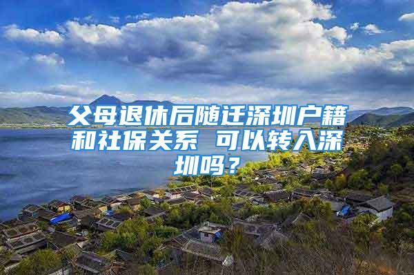 父母退休后隨遷深圳戶籍和社保關(guān)系 可以轉(zhuǎn)入深圳嗎？