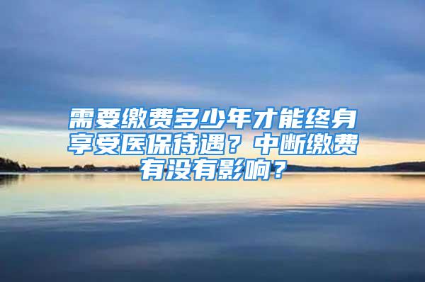 需要繳費(fèi)多少年才能終身享受醫(yī)保待遇？中斷繳費(fèi)有沒(méi)有影響？