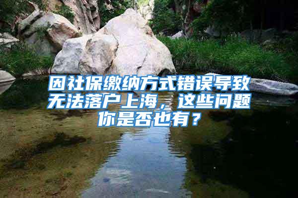 因社保繳納方式錯誤導致無法落戶上海，這些問題你是否也有？