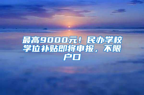 最高9000元！民辦學(xué)校學(xué)位補(bǔ)貼即將申報(bào)，不限戶口