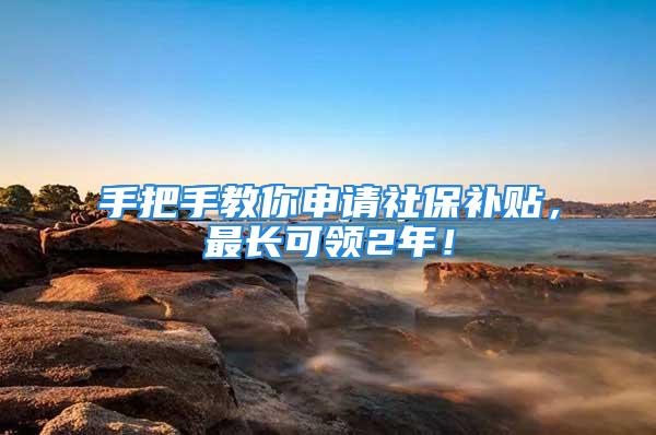 手把手教你申請社保補貼，最長可領(lǐng)2年！