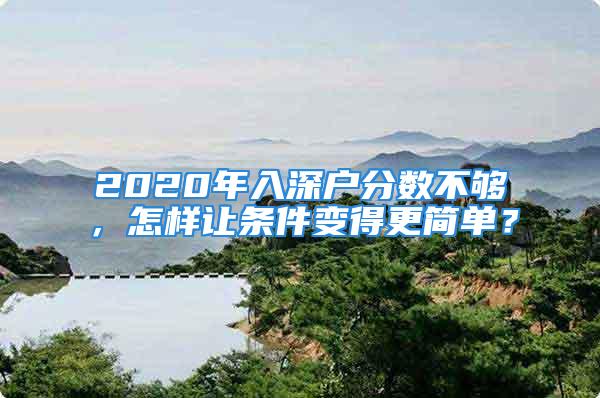 2020年入深戶分?jǐn)?shù)不夠，怎樣讓條件變得更簡單？