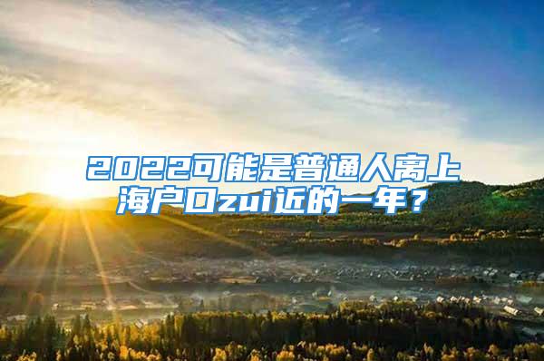 2022可能是普通人離上海戶口zui近的一年？