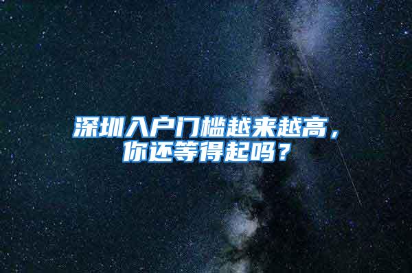 深圳入戶門檻越來越高，你還等得起嗎？