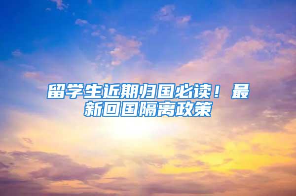 留學(xué)生近期歸國必讀！最新回國隔離政策