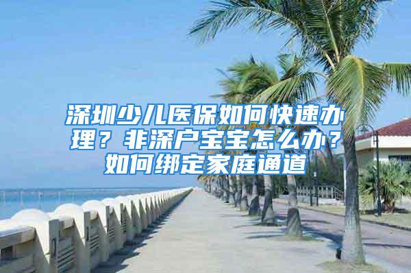 深圳少兒醫(yī)保如何快速辦理？非深戶寶寶怎么辦？如何綁定家庭通道