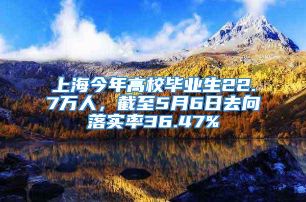 上海今年高校畢業(yè)生22.7萬(wàn)人，截至5月6日去向落實(shí)率36.47%