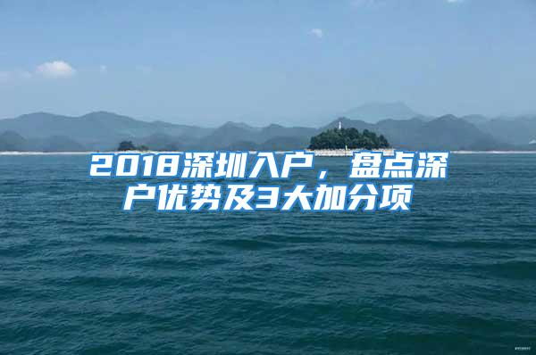 2018深圳入戶，盤點(diǎn)深戶優(yōu)勢(shì)及3大加分項(xiàng)