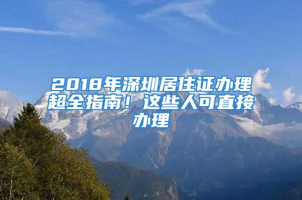 2018年深圳居住證辦理超全指南！這些人可直接辦理