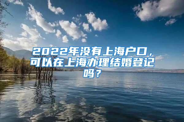 2022年沒有上海戶口，可以在上海辦理結(jié)婚登記嗎？