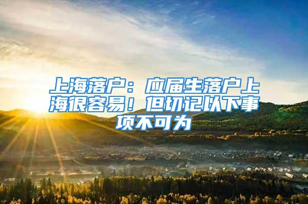 上海落戶：應(yīng)屆生落戶上海很容易！但切記以下事項(xiàng)不可為