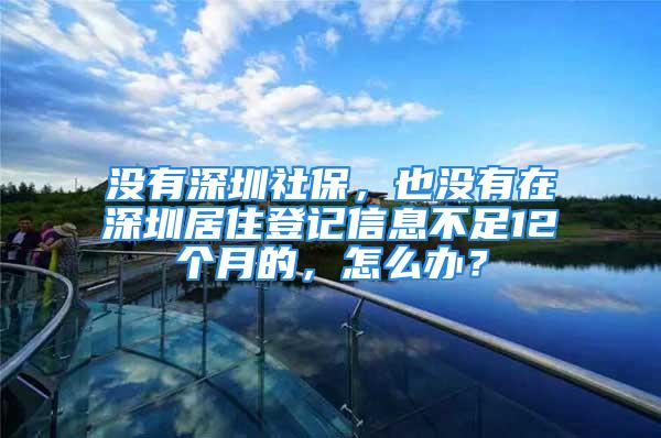 沒有深圳社保，也沒有在深圳居住登記信息不足12個月的，怎么辦？