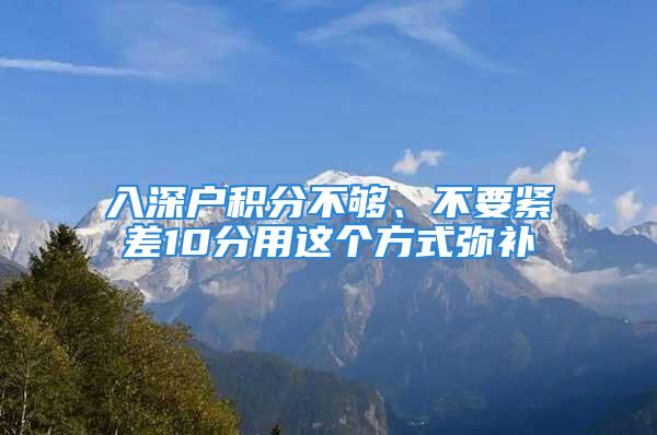 入深戶積分不夠、不要緊差10分用這個方式彌補