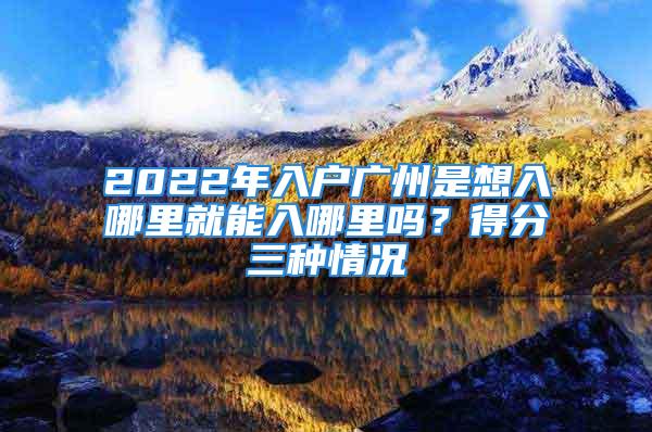 2022年入戶廣州是想入哪里就能入哪里嗎？得分三種情況