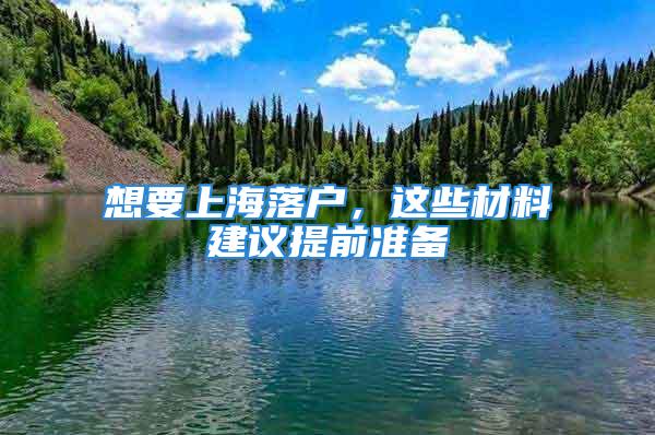 想要上海落戶，這些材料建議提前準(zhǔn)備