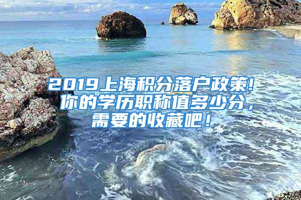 2019上海積分落戶政策! 你的學(xué)歷職稱值多少分，需要的收藏吧！