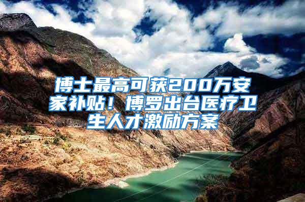 博士最高可獲200萬安家補(bǔ)貼！博羅出臺醫(yī)療衛(wèi)生人才激勵方案