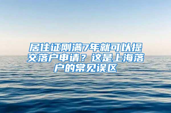 居住證剛滿7年就可以提交落戶申請(qǐng)？這是上海落戶的常見誤區(qū)