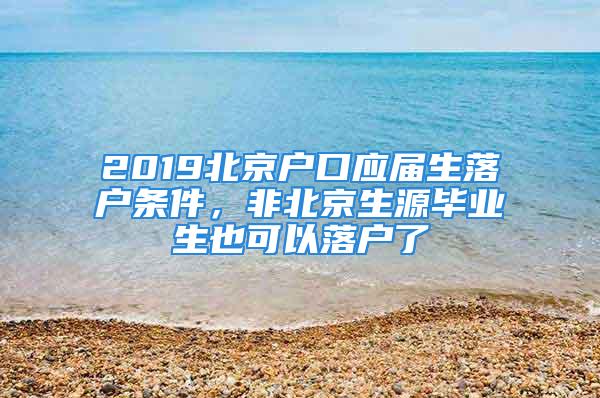 2019北京戶口應(yīng)屆生落戶條件，非北京生源畢業(yè)生也可以落戶了