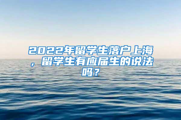 2022年留學(xué)生落戶上海，留學(xué)生有應(yīng)屆生的說法嗎？