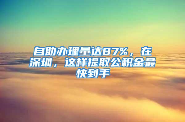 自助辦理量達(dá)87%，在深圳，這樣提取公積金最快到手