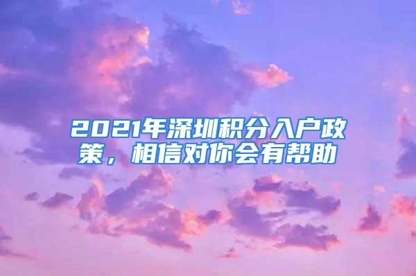 2021年深圳積分入戶政策，相信對(duì)你會(huì)有幫助